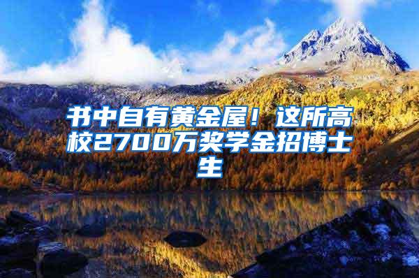 书中自有黄金屋！这所高校2700万奖学金招博士生