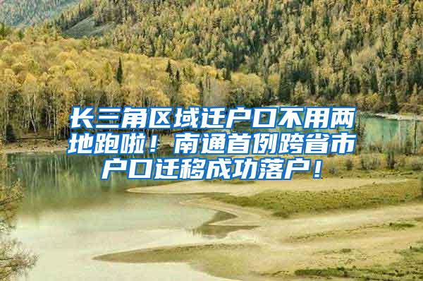 长三角区域迁户口不用两地跑啦！南通首例跨省市户口迁移成功落户！