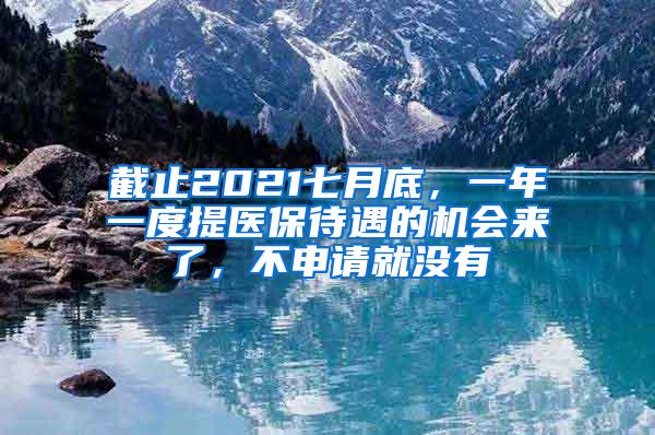 截止2021七月底，一年一度提医保待遇的机会来了，不申请就没有