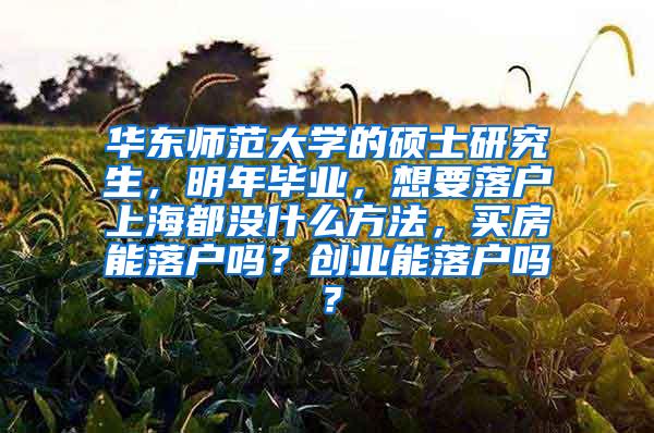 华东师范大学的硕士研究生，明年毕业，想要落户上海都没什么方法，买房能落户吗？创业能落户吗？