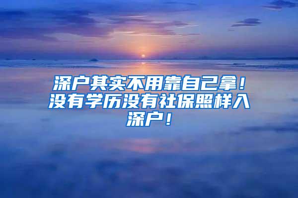 深户其实不用靠自己拿！没有学历没有社保照样入深户！