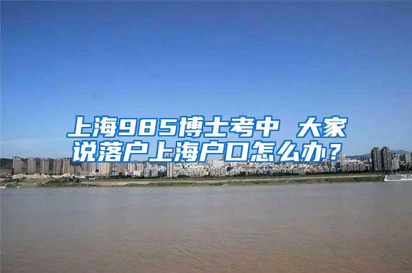 上海985博士考中 大家说落户上海户口怎么办？