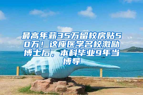 最高年薪35万留校房贴50万！这座医学名校激励博士后，本科毕业9年当博导