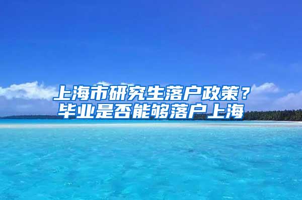 上海市研究生落户政策？毕业是否能够落户上海