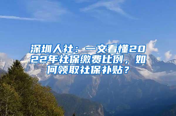 深圳人社：一文看懂2022年社保缴费比例，如何领取社保补贴？