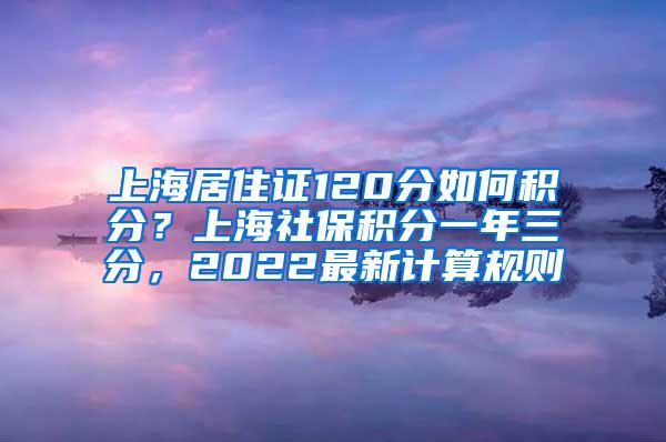 上海居住证120分如何积分？上海社保积分一年三分，2022最新计算规则