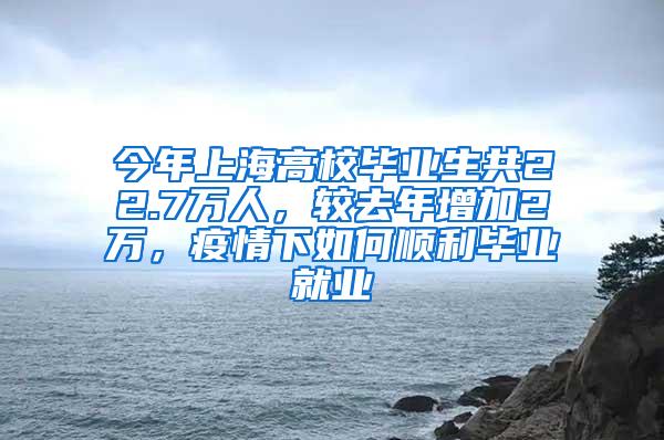 今年上海高校毕业生共22.7万人，较去年增加2万，疫情下如何顺利毕业就业