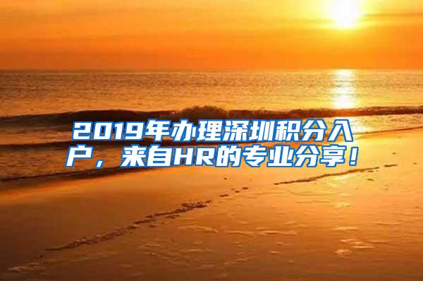 2019年办理深圳积分入户，来自HR的专业分享！