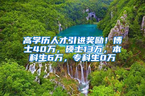 高学历人才引进奖励！博士40万，硕士13万，本科生6万，专科生0万