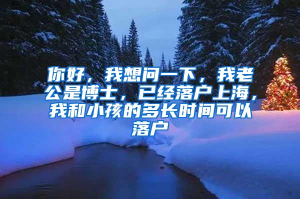 你好，我想问一下，我老公是博士，已经落户上海，我和小孩的多长时间可以落户