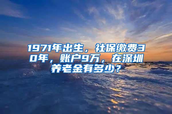 1971年出生，社保缴费30年，账户9万，在深圳养老金有多少？