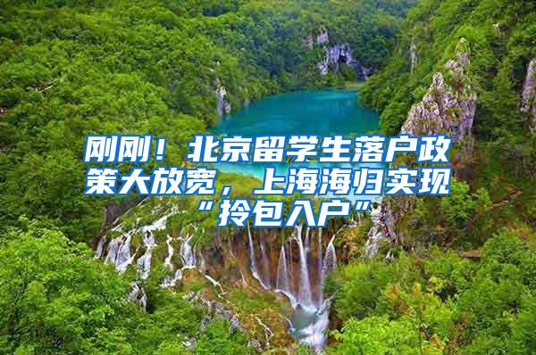 刚刚！北京留学生落户政策大放宽，上海海归实现“拎包入户”