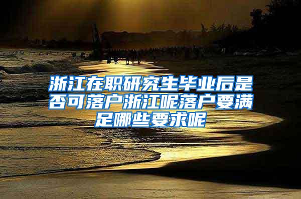 浙江在职研究生毕业后是否可落户浙江呢落户要满足哪些要求呢