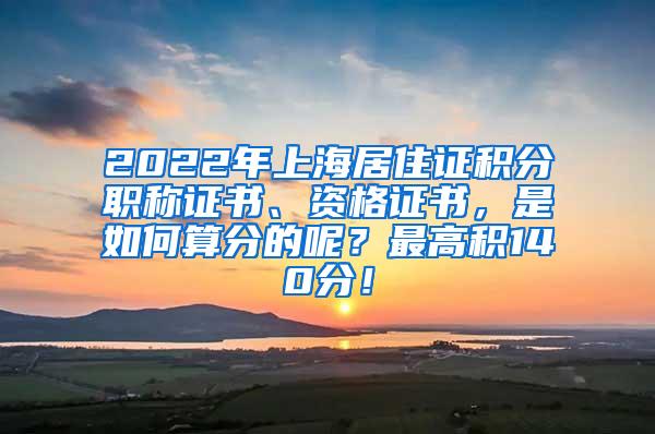 2022年上海居住证积分职称证书、资格证书，是如何算分的呢？最高积140分！