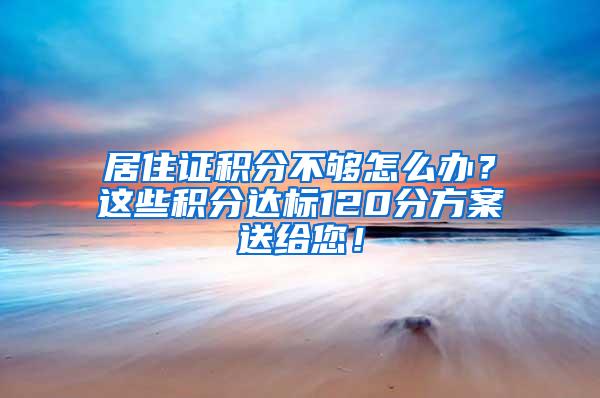 居住证积分不够怎么办？这些积分达标120分方案送给您！