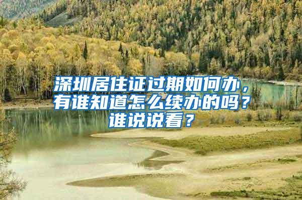 深圳居住证过期如何办，有谁知道怎么续办的吗？谁说说看？