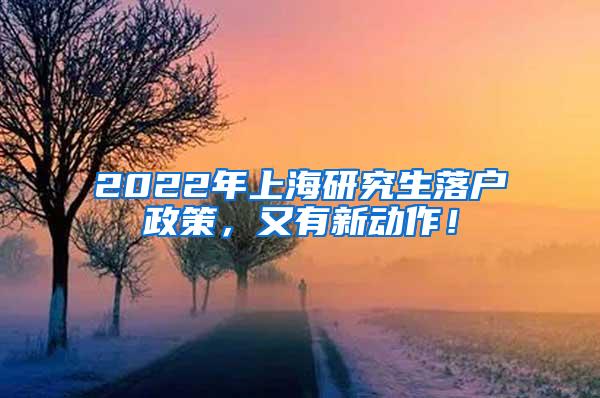 2022年上海研究生落户政策，又有新动作！