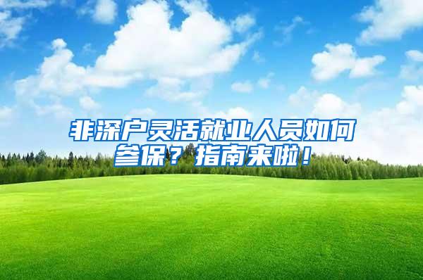 非深户灵活就业人员如何参保？指南来啦！