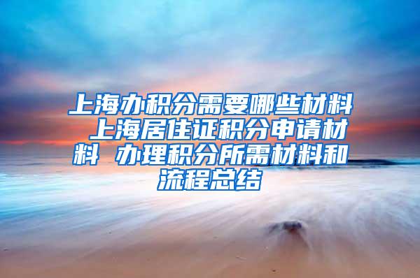 上海办积分需要哪些材料 上海居住证积分申请材料 办理积分所需材料和流程总结