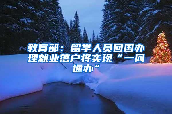 教育部：留学人员回国办理就业落户将实现“一网通办”