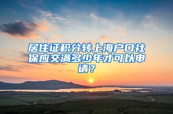 居住证积分转上海户口社保应交满多少年才可以申请？