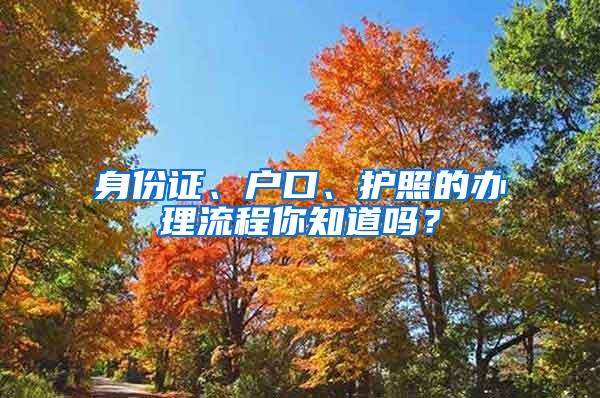 身份证、户口、护照的办理流程你知道吗？