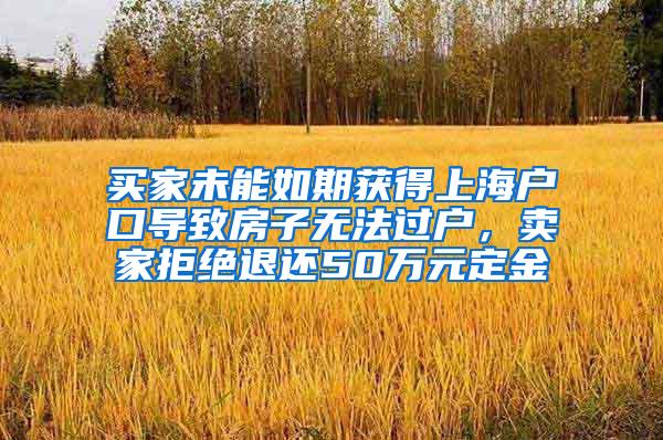 买家未能如期获得上海户口导致房子无法过户，卖家拒绝退还50万元定金