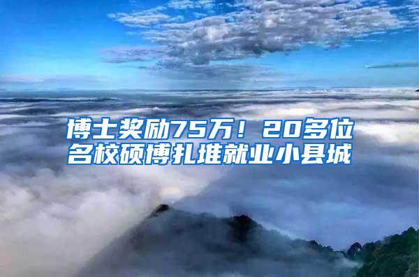 博士奖励75万！20多位名校硕博扎堆就业小县城