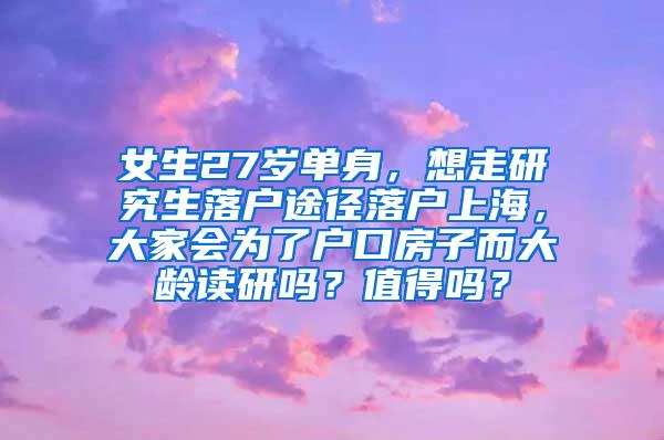 女生27岁单身，想走研究生落户途径落户上海，大家会为了户口房子而大龄读研吗？值得吗？