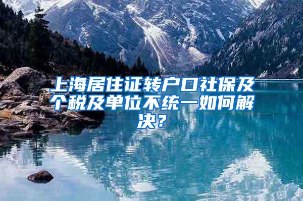 上海居住证转户口社保及个税及单位不统一如何解决？