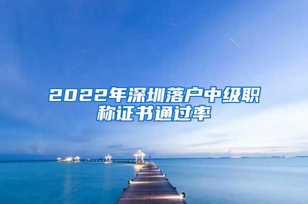 2022年深圳落户中级职称证书通过率