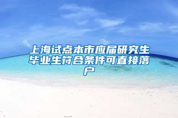 上海试点本市应届研究生毕业生符合条件可直接落户