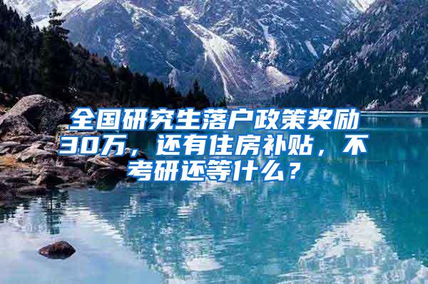 全国研究生落户政策奖励30万，还有住房补贴，不考研还等什么？