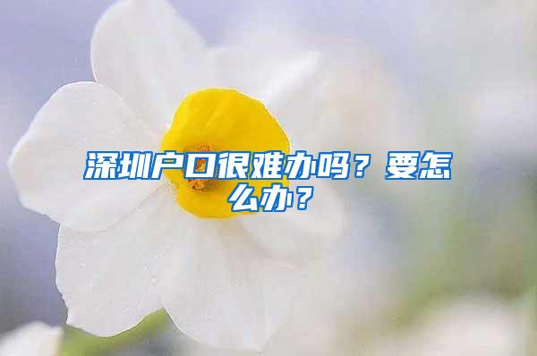 深圳户口很难办吗？要怎么办？