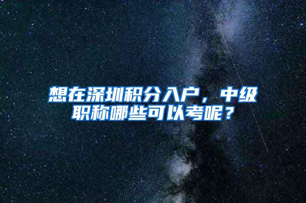 想在深圳积分入户，中级职称哪些可以考呢？