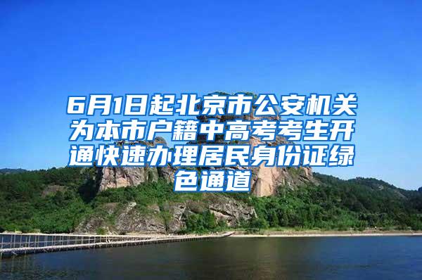 6月1日起北京市公安机关为本市户籍中高考考生开通快速办理居民身份证绿色通道