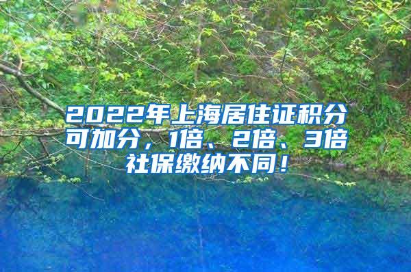 2022年上海居住证积分可加分，1倍、2倍、3倍社保缴纳不同！