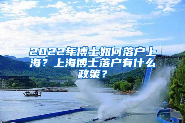 2022年博士如何落户上海？上海博士落户有什么政策？