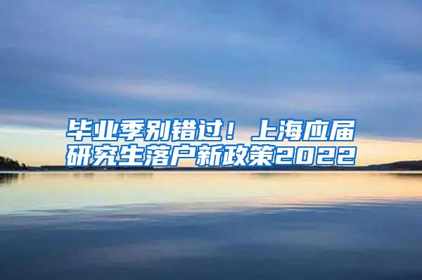 毕业季别错过！上海应届研究生落户新政策2022