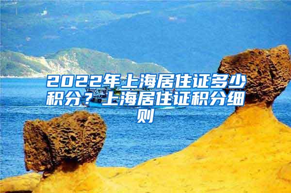 2022年上海居住证多少积分？上海居住证积分细则