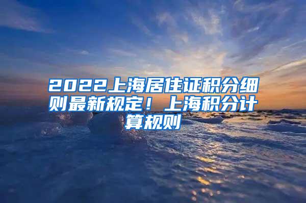 2022上海居住证积分细则最新规定！上海积分计算规则