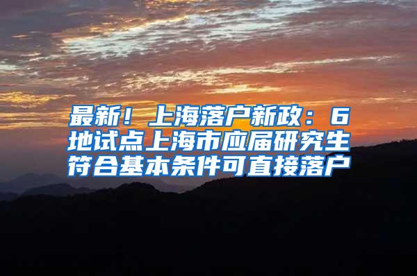 最新！上海落户新政：6地试点上海市应届研究生符合基本条件可直接落户