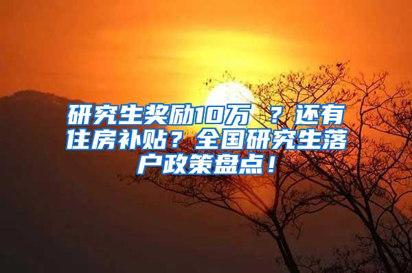 研究生奖励10万 ？还有住房补贴？全国研究生落户政策盘点！