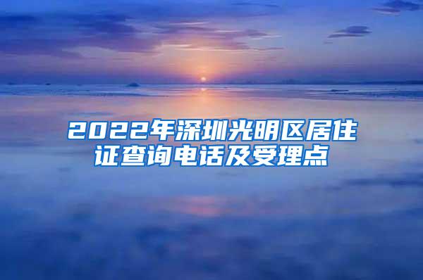 2022年深圳光明区居住证查询电话及受理点