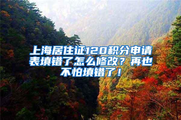 上海居住证120积分申请表填错了怎么修改？再也不怕填错了！