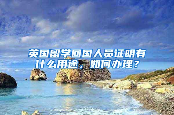 英国留学回国人员证明有什么用途，如何办理？