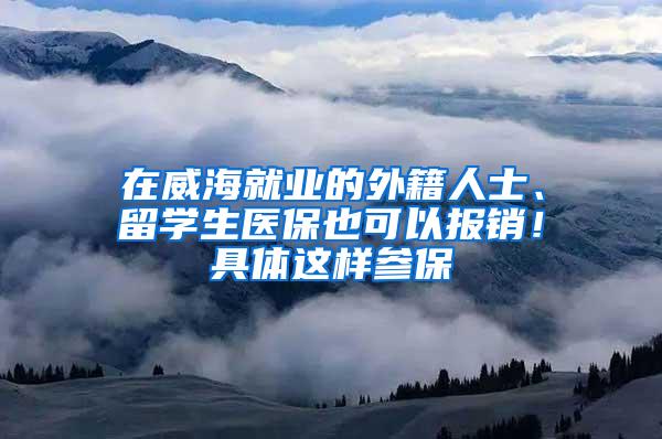 在威海就业的外籍人士、留学生医保也可以报销！具体这样参保