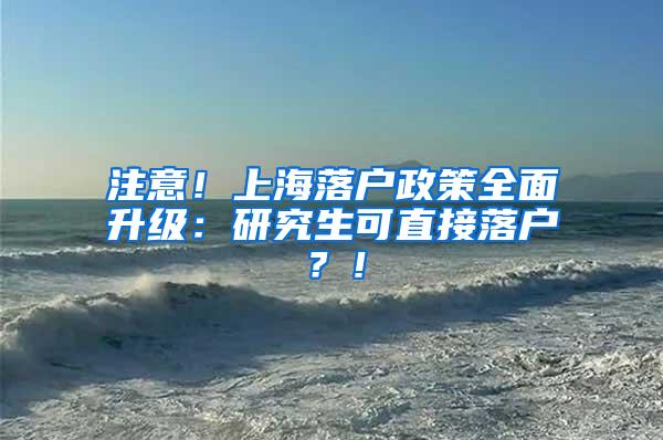 注意！上海落户政策全面升级：研究生可直接落户？！