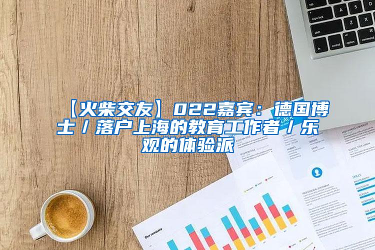 【火柴交友】022嘉宾：德国博士／落户上海的教育工作者／乐观的体验派