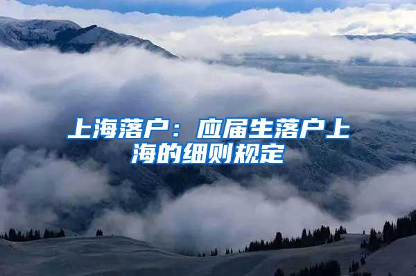 上海落户：应届生落户上海的细则规定